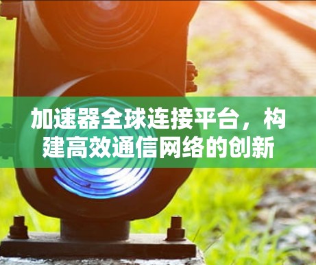 加速器全球连接平台，构建高效通信网络的创新解决方案