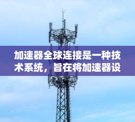加速器全球连接是一种技术系统，旨在将加速器设备与全球范围内的其他设备连接，从而提供加速功能的延伸。以下是对此系统的详细分析