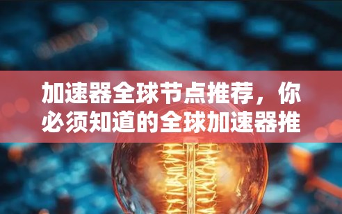 加速器全球节点推荐，你必须知道的全球加速器推荐清单