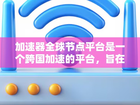 加速器全球节点平台是一个跨国加速的平台，旨在提升用户在不同设备上下载和处理文件、数据等效率。以下是它的主要特点、优势、挑战及使用方法的详细说明