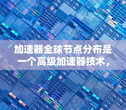 加速器全球节点分布是一个高级加速器技术，通过将多个加速器单元分散到不同的节点，形成一个复杂的网络，以提高数据处理和传输的效率。以下是详细的总结和解释