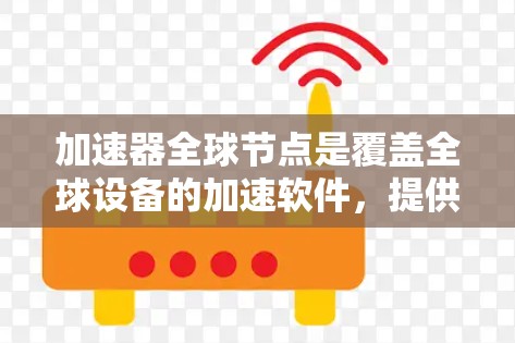 加速器全球节点是覆盖全球设备的加速软件，提供多种功能模块，如视频通话、游戏、文件传输等。以下是关于加速器全球节点的详细信息