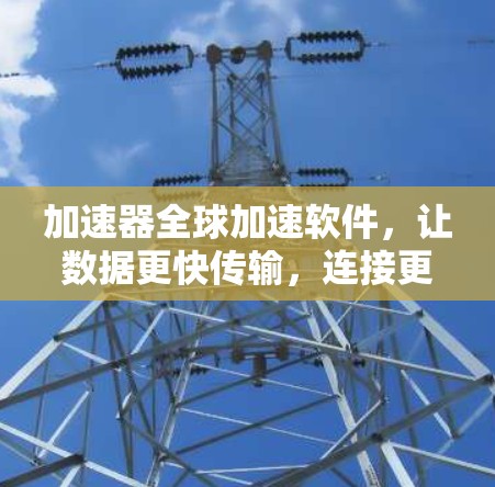 加速器全球加速软件,让数据更快传输,连接更顺畅的未来 加速器全球加速软件,让数据更快传输,连接更顺畅的未来