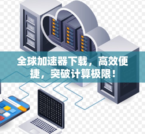 全球加速器下载,高效便捷,突破计算极限! 全球加速器下载,高效便捷,突破计算极限!