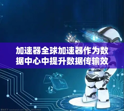 加速器全球加速器作为数据中心中提升数据传输效率的重要工具,其应用前景广阔。以下是对加速器全球加速器的详细介绍 加速器全球加速器作为数据中心中提升数据传输效率的重要工具,其应用前景广阔。以下是对加速器全球加速器的详细介绍