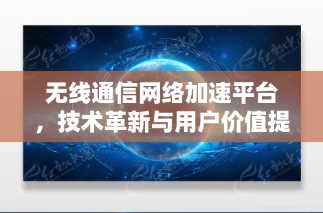 无线通信网络加速平台,技术革新与用户价值提升 无线通信网络加速平台,技术革新与用户价值提升