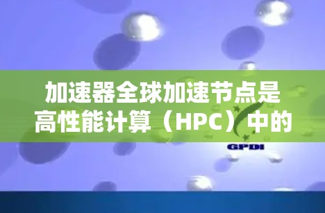 加速器全球加速节点是高性能计算(HPC)中的关键组件,用于加速计算任务的执行。这些节点在全球范围内部署,为科学、工程和数据处理等领域提供高效计算支持。以下是一些关于加速器全球加速节点的详细信息 加速器全球加速节点是高性能计算(HPC)中的关键组件,用于加速计算任务的执行。这些节点在全球范围内部署,为科学、工程和数据处理等领域提供高效计算支持。以下是一些关于加速器全球加速节点的详细信息