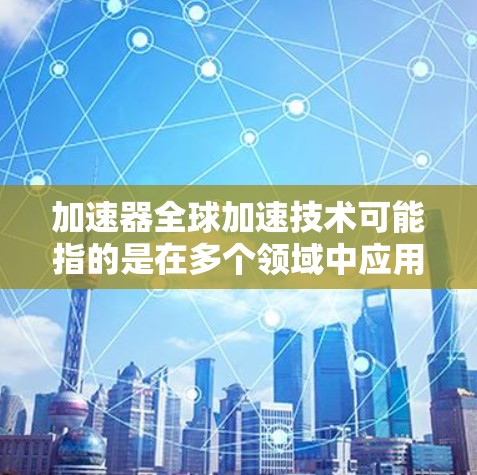 加速器全球加速技术可能指的是在多个领域中应用的加速技术,具体含义可能因上下文而异。以下是一些可能的解释和应用 加速器全球加速技术可能指的是在多个领域中应用的加速技术,具体含义可能因上下文而异。以下是一些可能的解释和应用