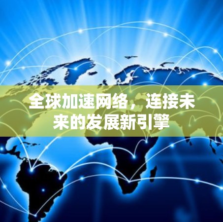 全球加速网络,连接未来的发展新引擎