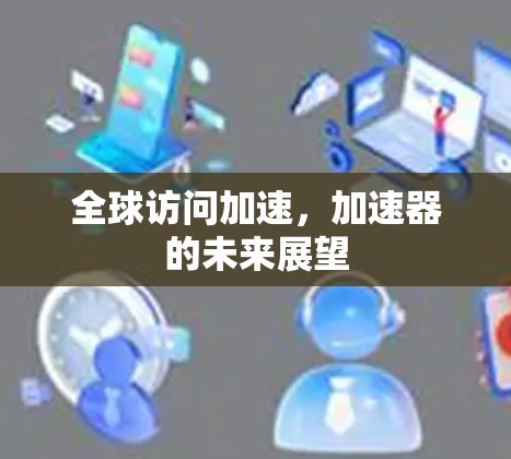 全球访问加速，加速器的未来展望
