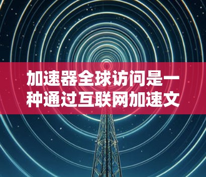 加速器全球访问是一种通过互联网加速文件和资源的技术，广泛应用于多个领域。以下是关于加速器全球访问的详细总结