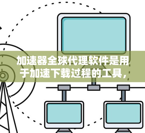 加速器全球代理软件是用于加速下载过程的工具，广泛应用于中国用户，帮助他们更快地下载文件。以下是几种主要的加速器全球代理软件及其功能的详细说明