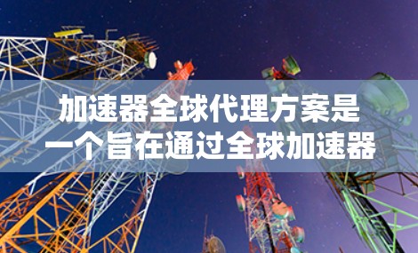加速器全球代理方案是一个旨在通过全球加速器服务提升计算机性能和应用性能的策略。以下是对该方案的详细分析