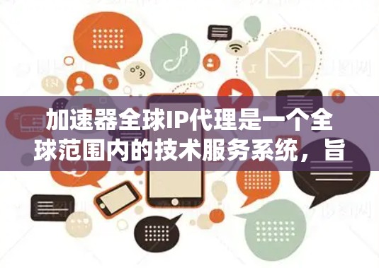 加速器全球IP代理是一个全球范围内的技术服务系统，旨在提供加速器技术的统一服务，帮助用户在不同国家和地区的网络环境下，获得更快、更稳定的网络性能。以下是关于加速器全球IP代理的详细说明