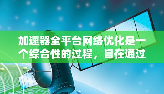加速器全平台网络优化是一个综合性的过程，旨在通过综合各种网络平台应用和工具，利用加速器的功能和资源来提高网络性能和减少延迟。以下是详细的步骤指南