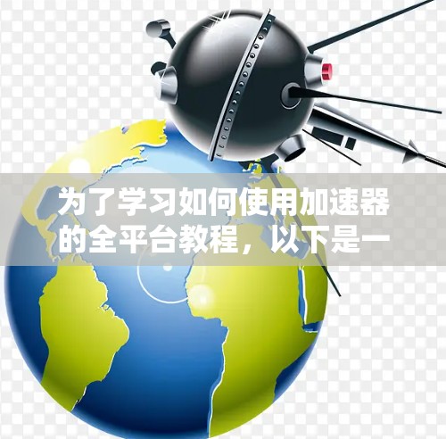 为了学习如何使用加速器的全平台教程,以下是一个分步指南,帮助你理解和应用加速器的功能