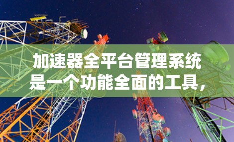 加速器全平台管理系统是一个功能全面的工具，主要用于管理加速器。以下是该管理器的主要功能和使用步骤