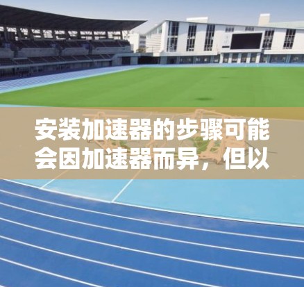 安装加速器的步骤可能会因加速器而异，但以下是一般性的指导方针，适用于大多数加速器