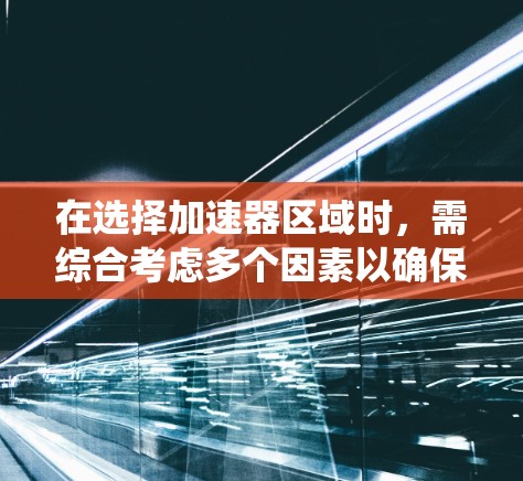 在选择加速器区域时,需综合考虑多个因素以确保最佳性能和资源效率。以下是一个系统化的指南,帮助您做出明智的选择