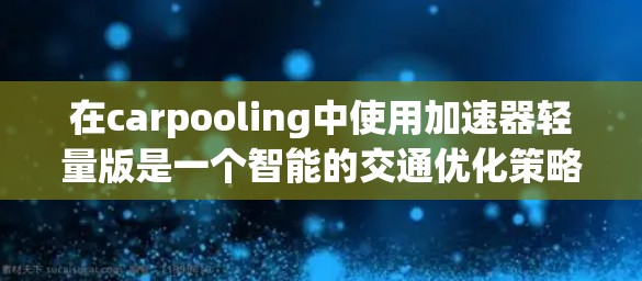 在carpooling中使用加速器轻量版是一个智能的交通优化策略,旨在提高效率和减少拥堵。以下是对这一策略的详细分析和建议
