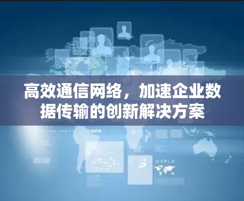 高效通信网络，加速企业数据传输的创新解决方案