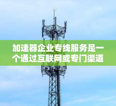 加速器企业专线服务是一个通过互联网或专门渠道将加速技术设备直接送达客户需求的解决方案。以下是一个详细的了解