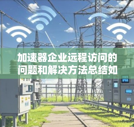 加速器企业远程访问的问题和解决方法总结如下