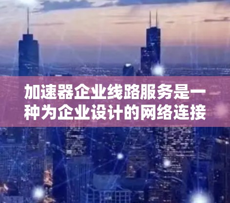加速器企业线路服务是一种为企业设计的网络连接和设备管理解决方案,旨在帮助企业充分利用互联网资源,提升网络运营效率和竞争力。以下是对加速器企业线路服务的详细分析