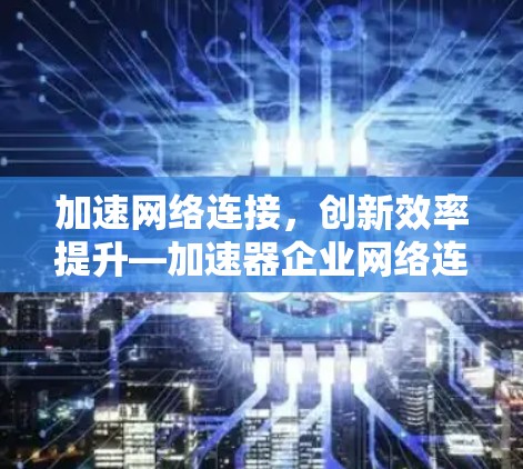 加速网络连接，创新效率提升—加速器企业网络连接解决方案