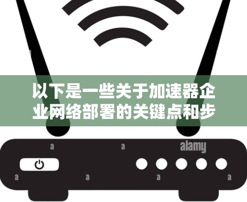 以下是一些关于加速器企业网络部署的关键点和步骤