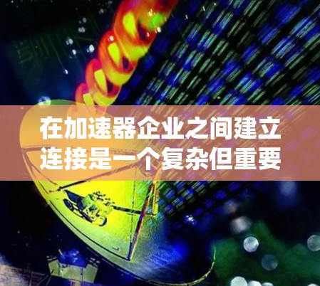 在加速器企业之间建立连接是一个复杂但重要的过程,需要系统地学习相关技能。以下是一个分步指南,帮助您理解和操作加速器企业之间的连接