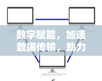 数字赋能,加速数据传输,助力企业高质量发展
