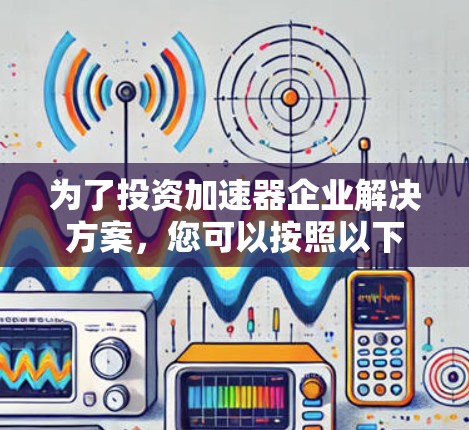 为了投资加速器企业解决方案，您可以按照以下步骤进行评估和选择