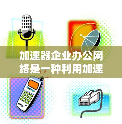 加速器企业办公网络是一种利用加速器技术提升企业内部网络性能的工具，帮助企业内部优化数据传输和处理，提高协作效率，减少排队时间，确保数据的安全和隐私。以下是对加速器企业办公网络的详细总结