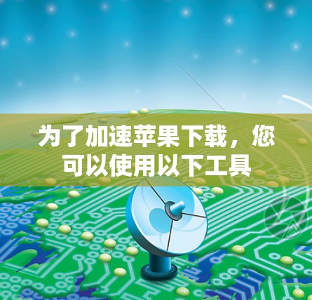 为了加速苹果下载,您可以使用以下工具