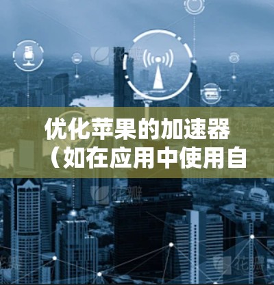 优化苹果的加速器（如在应用中使用自动加载加速功能）可以提升用户体验。以下是一些步骤和建议