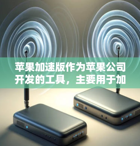 苹果加速版作为苹果公司开发的工具，主要用于加速下载软件。以下是其主要功能和特点的总结