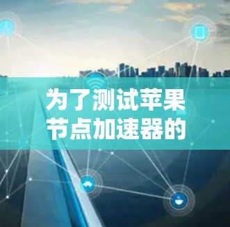 为了测试苹果节点加速器的性能，可以按照以下步骤进行