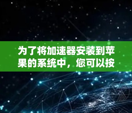 为了将加速器安装到苹果的系统中,您可以按照以下步骤进行操作