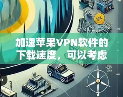 加速苹果VPN软件的下载速度,可以考虑以下几点