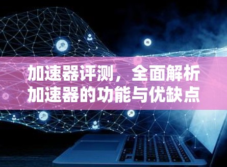 加速器评测,全面解析加速器的功能与优缺点