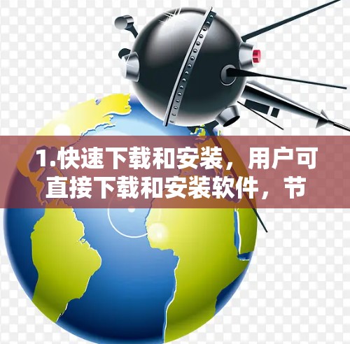 1.快速下载和安装，用户可直接下载和安装软件，节省时间