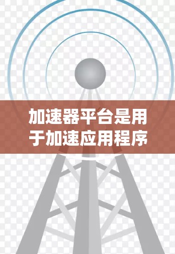 加速器平台是用于加速应用程序或任务的软件工具，具体功能包括任务处理、资源管理、系统优化和性能测试。以下是关于加速器平台的详细解释