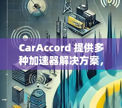 CarAccord 提供多种加速器解决方案，涵盖混合动力、全时态动力和电动助力系统。以下是CarAccord的主要品牌及相关信息