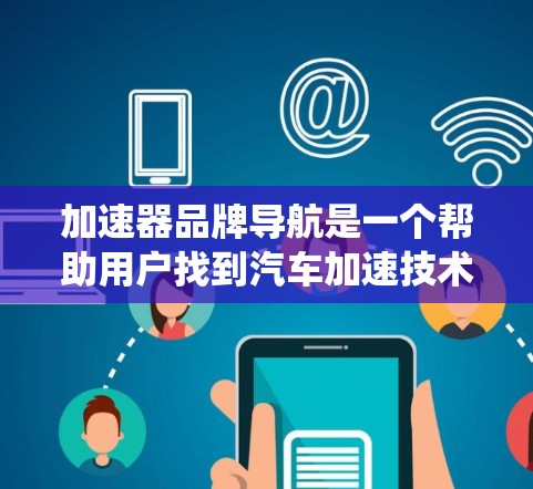 加速器品牌导航是一个帮助用户找到汽车加速技术的品牌推荐系统。以下是一个详细的导航介绍,涵盖主要功能和信息