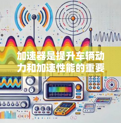 加速器是提升车辆动力和加速性能的重要工具,其配置需要综合考虑多个因素以达到最佳效果。以下是一个结构化的总结
