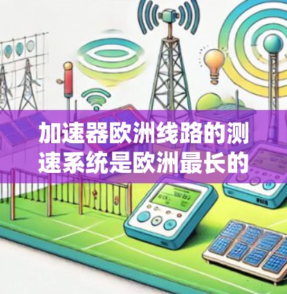 加速器欧洲线路的测速系统是欧洲最长的高速列车网络之一,确保列车运行安全和效率。以下是关于该系统的关键信息