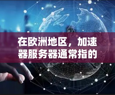 在欧洲地区，加速器服务器通常指的是在特定国家或地区的加速工具或服务器服务。这些服务器可能提供低延迟、高稳定性、高扩展性的加速功能，适合需要高效数据传输的用户。以下是关于加速器欧洲服务器的详细分析