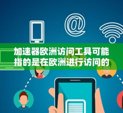 加速器欧洲访问工具可能指的是在欧洲进行访问的加速器软件或工具,这可能涉及到学术、工业、商业领域的加速需求。以下是一些常见的加速器工具推荐
