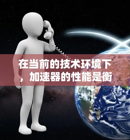 在当前的技术环境下，加速器的性能是衡量设备性能的重要指标之一。以下是几种主要的加速器及其性能情况的比较
